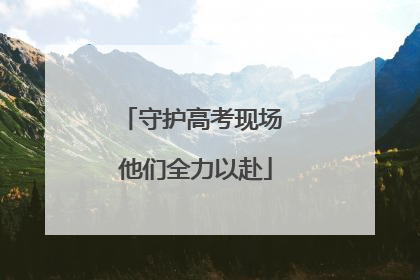 守护高考现场 他们全力以赴
